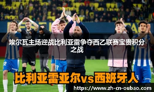 埃尔瓦主场迎战比利亚雷争夺西乙联赛宝贵积分之战